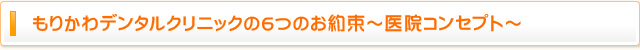 もりかわデンタルクリニックの6つのお約束～医院コンセプト～