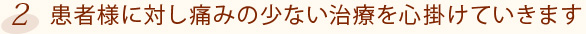2.患者様に対し痛みの少ない治療を心掛けていきます
