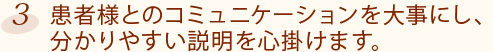 3.患者様とのコミュニケーションを大事にし、分かりやすい説明を心掛けます。