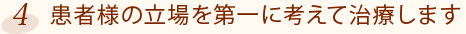 4.患者様の立場を第一に考えて治療します