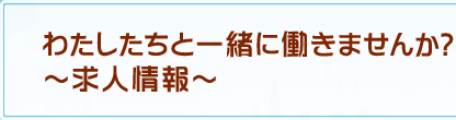 わたしたちと一緒に働きませんか？～求人情報～