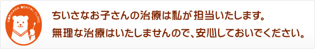 ちいさなお子さんの治療は私が担当いたします。無理な治療はいたしませんので、安心しておいでください。