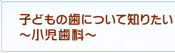 子どもの歯について知りたい～小児歯科～