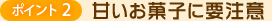 ポイント2 甘いお菓子に要注意