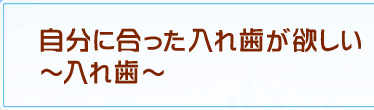 自分に合った入れ歯が欲しい～入れ歯～