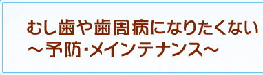 むし歯や歯周病になりたくない～予防・メインテナンス～