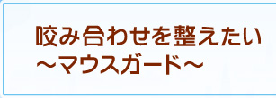 咬み合わせを整えたい～マウスガード～