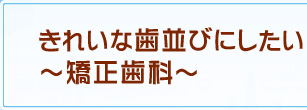 きれいな歯並びにしたい～矯正歯科～