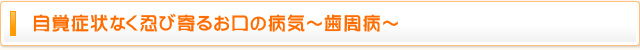 自覚症状なく忍び寄るお口の病気～歯周病～