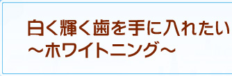 白く輝く歯を手に入れたい～ホワイトニング～