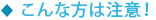 こんな方は注意！